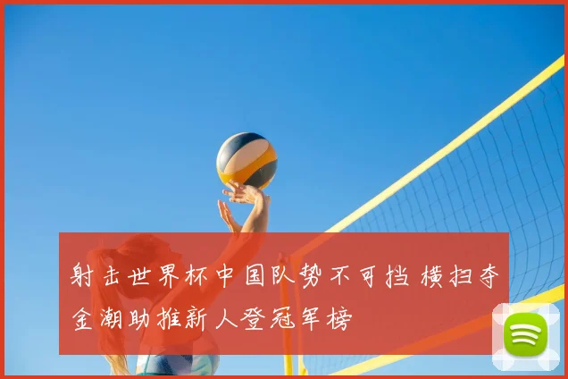 射击世界杯中国队势不可挡 横扫夺金潮助推新人登冠军榜