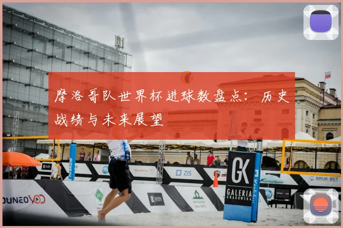 摩洛哥队世界杯进球数盘点:历史战绩与未来展望